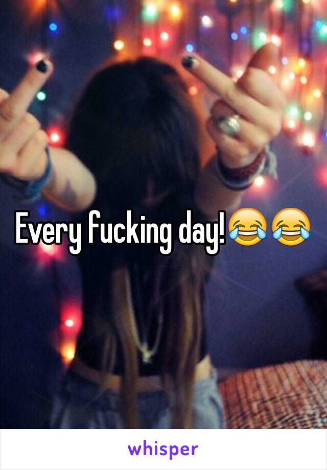 Every fucking day!😂😂