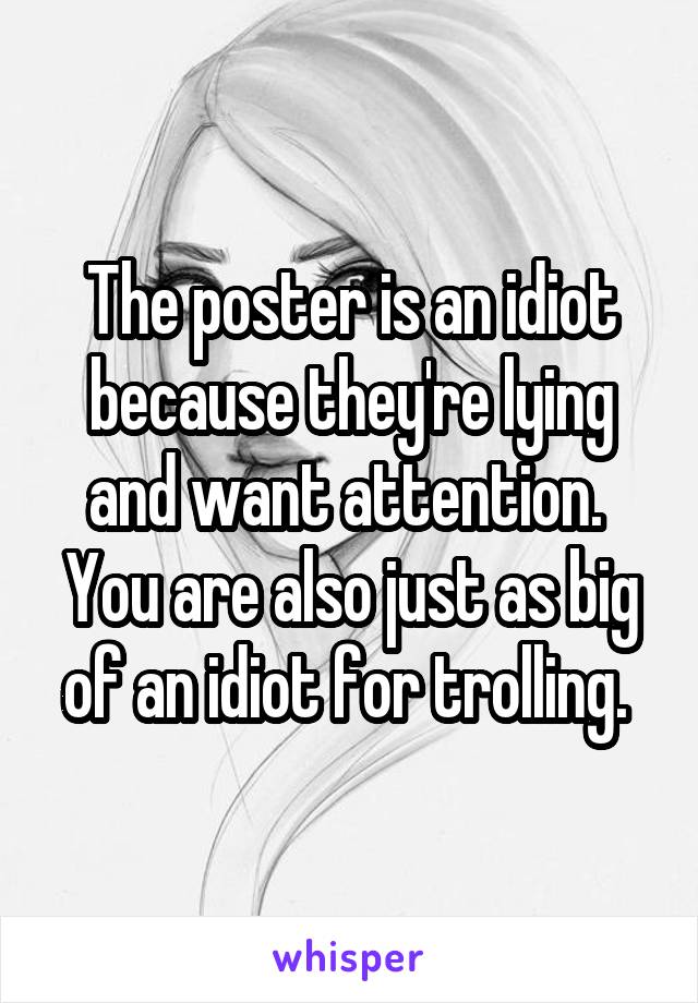 The poster is an idiot because they're lying and want attention.  You are also just as big of an idiot for trolling. 