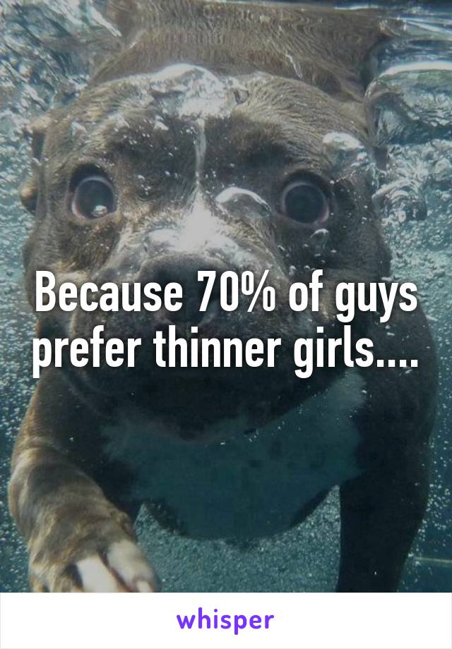 Because 70% of guys prefer thinner girls....