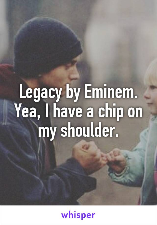 Legacy by Eminem. Yea, I have a chip on my shoulder.