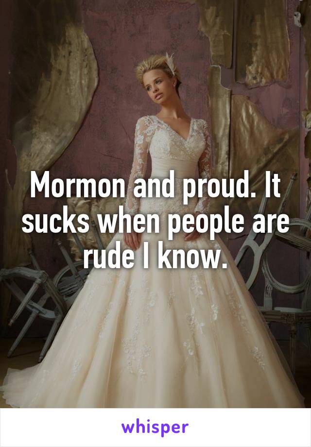 Mormon and proud. It sucks when people are rude I know.