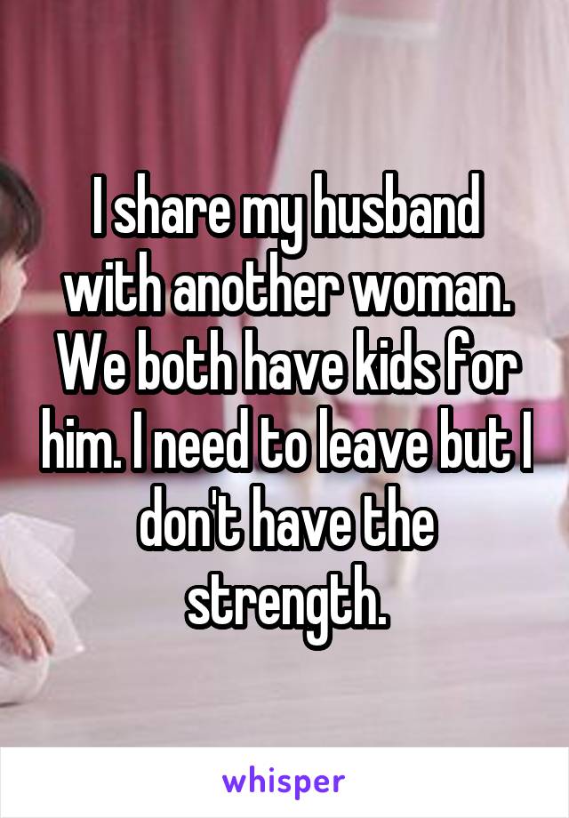 I share my husband with another woman. We both have kids for him. I need to leave but I don't have the strength.