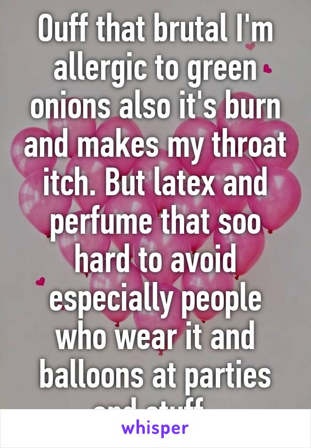Ouff that brutal I'm allergic to green onions also it's burn and makes my throat itch. But latex and perfume that soo hard to avoid especially people who wear it and balloons at parties and stuff. 