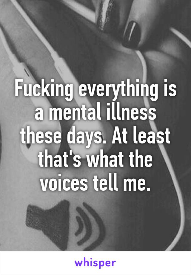 Fucking everything is a mental illness these days. At least that's what the voices tell me.