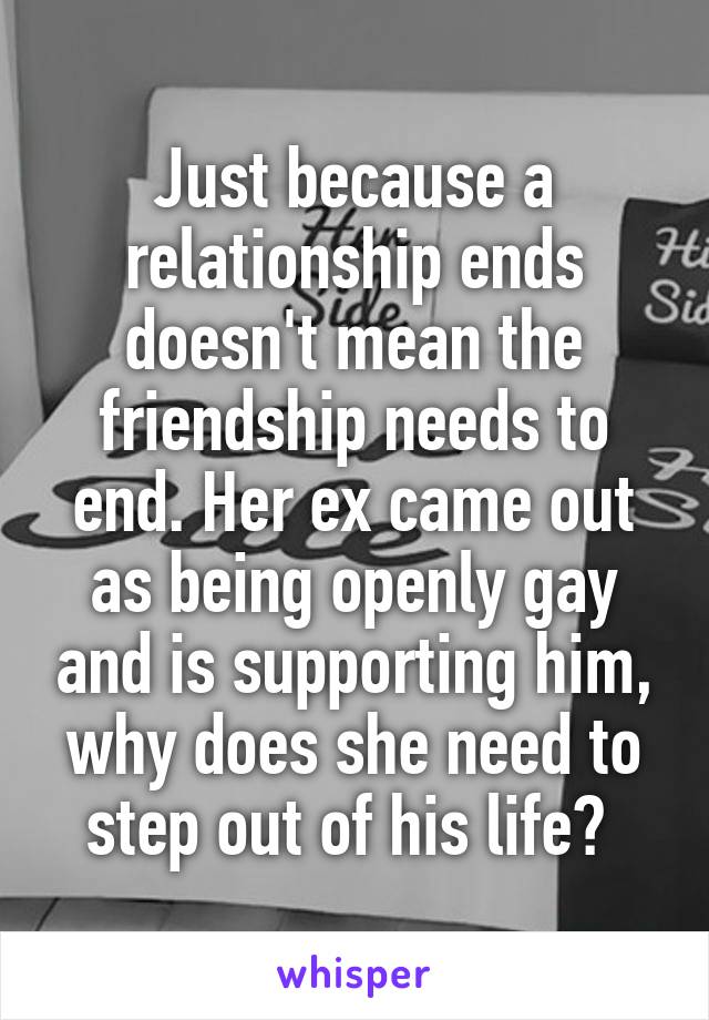Just because a relationship ends doesn't mean the friendship needs to end. Her ex came out as being openly gay and is supporting him, why does she need to step out of his life? 