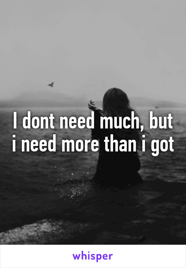 I dont need much, but i need more than i got