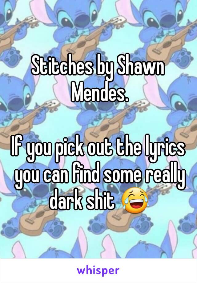 Stitches by Shawn Mendes.

If you pick out the lyrics you can find some really dark shit 😂