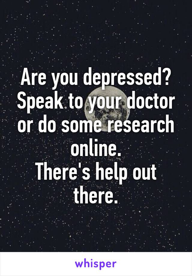 Are you depressed? Speak to your doctor or do some research online.
There's help out there.
