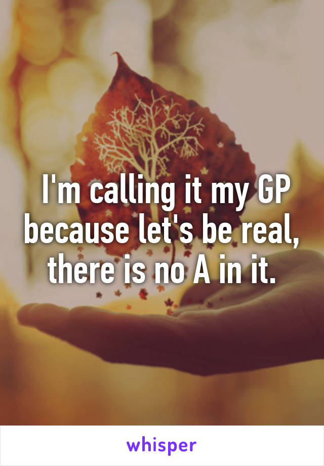  I'm calling it my GP because let's be real, there is no A in it.
