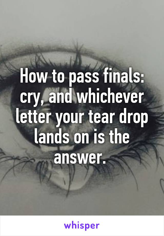 How to pass finals: cry, and whichever letter your tear drop lands on is the answer. 