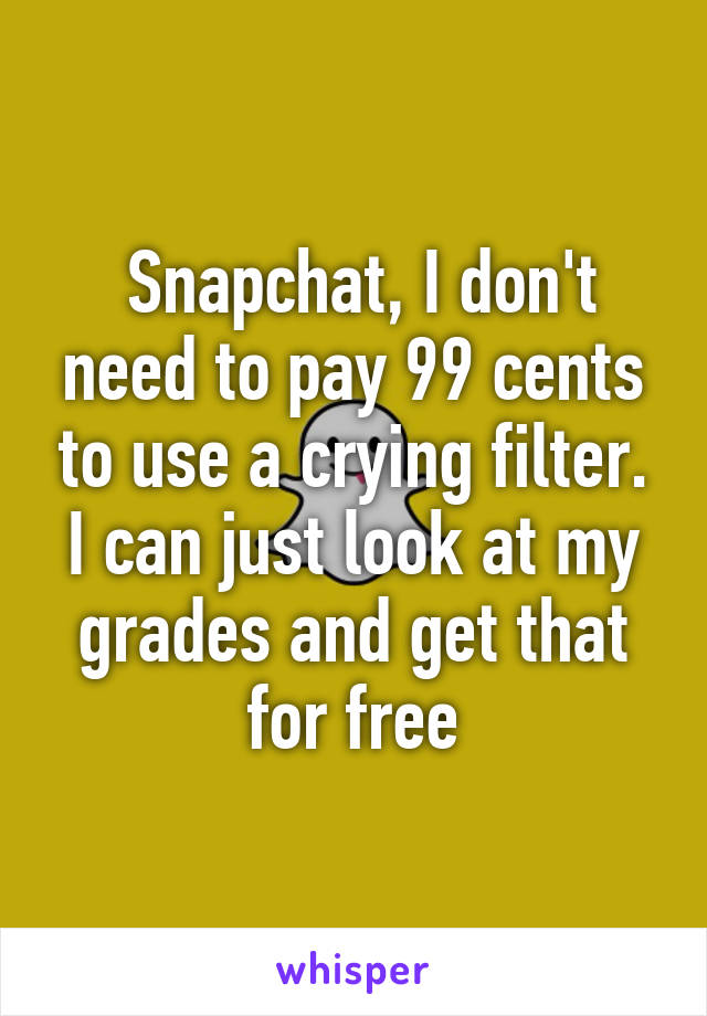  Snapchat, I don't need to pay 99 cents to use a crying filter. I can just look at my grades and get that for free