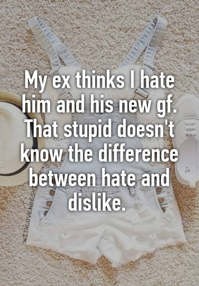 my-ex-thinks-i-hate-him-and-his-new-gf-that-stupid-doesn-t-know-the