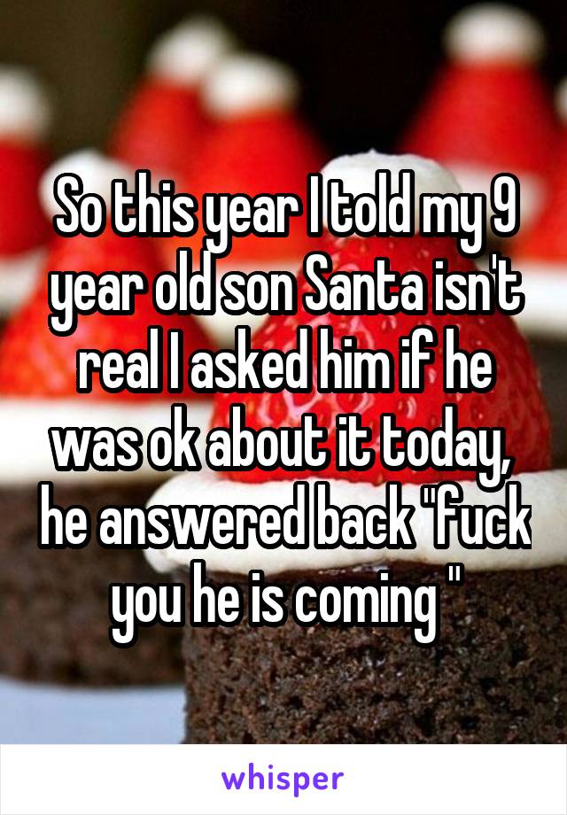 So this year I told my 9 year old son Santa isn't real I asked him if he was ok about it today,  he answered back "fuck you he is coming "
