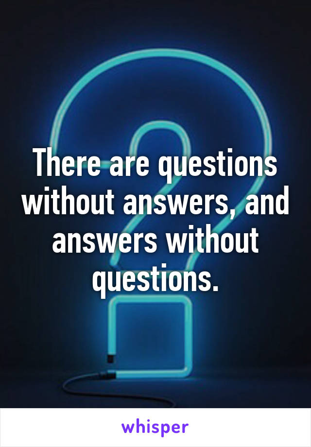 There are questions without answers, and answers without questions.