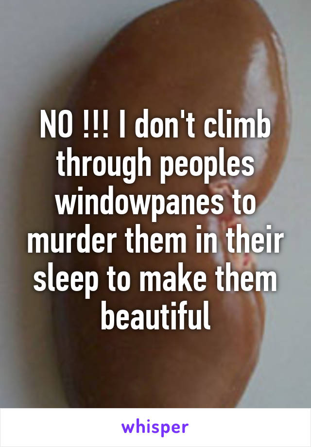 NO !!! I don't climb through peoples windowpanes to murder them in their sleep to make them beautiful