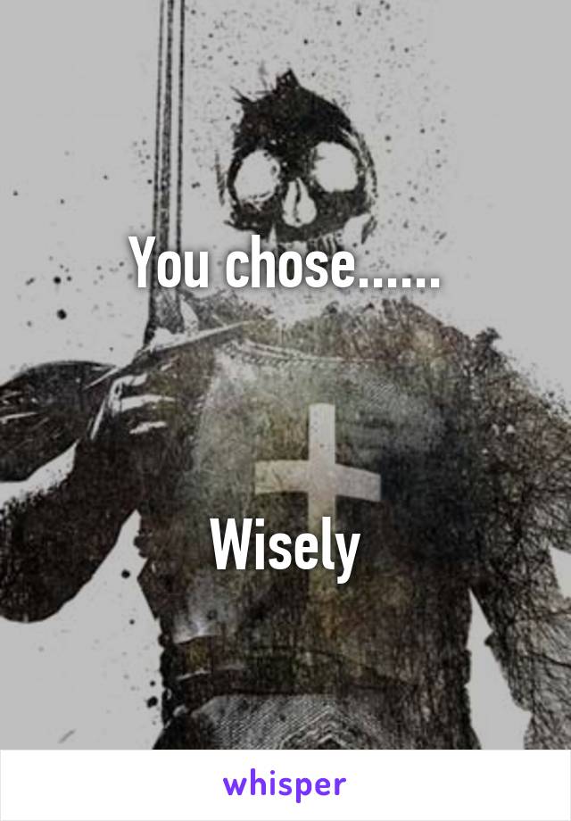 You chose......



Wisely