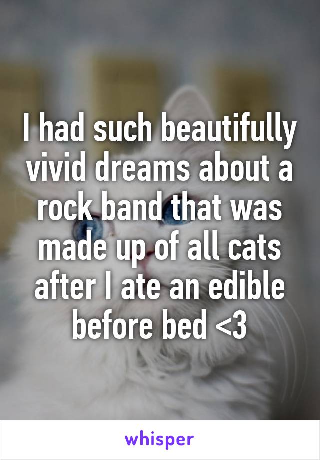 I had such beautifully vivid dreams about a rock band that was made up of all cats after I ate an edible before bed <3