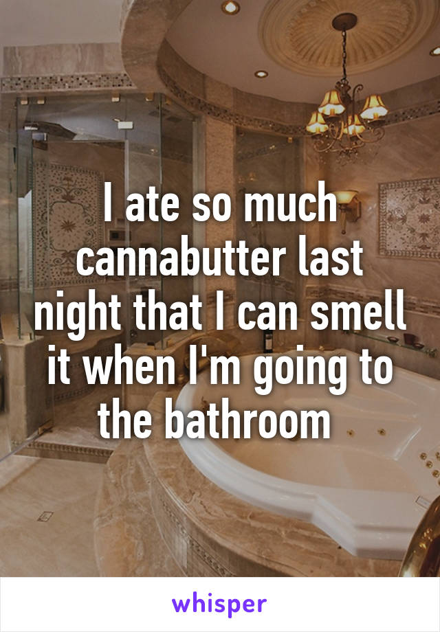 I ate so much cannabutter last night that I can smell it when I'm going to the bathroom 
