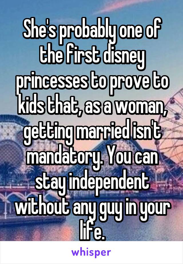 She's probably one of the first disney princesses to prove to kids that, as a woman, getting married isn't mandatory. You can stay independent without any guy in your life.