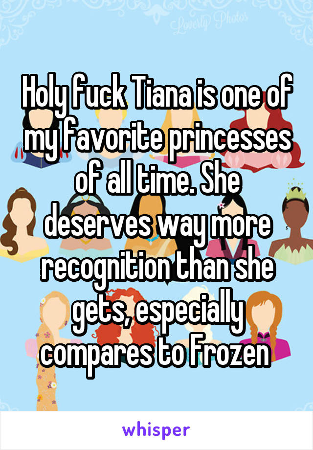 Holy fuck Tiana is one of my favorite princesses of all time. She deserves way more recognition than she gets, especially compares to Frozen 