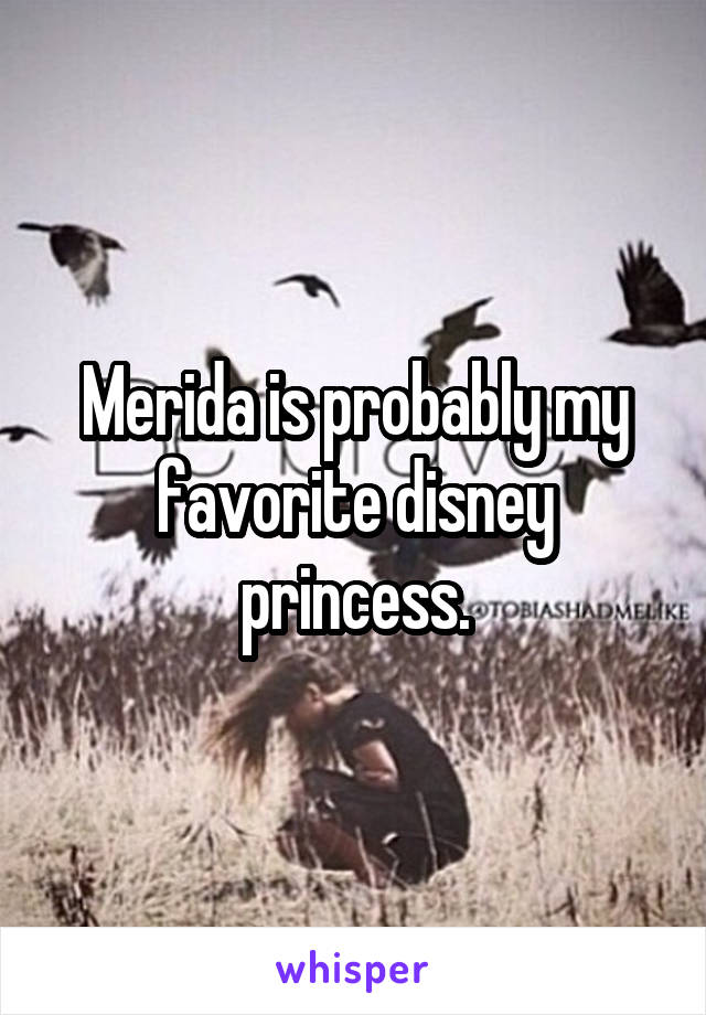 Merida is probably my favorite disney princess.