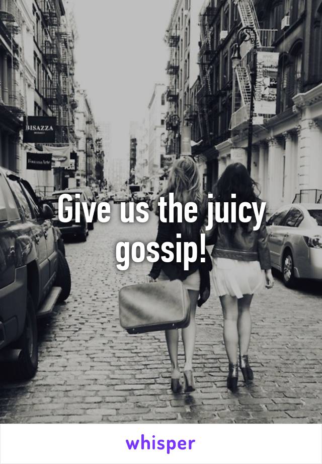 Give us the juicy gossip!
