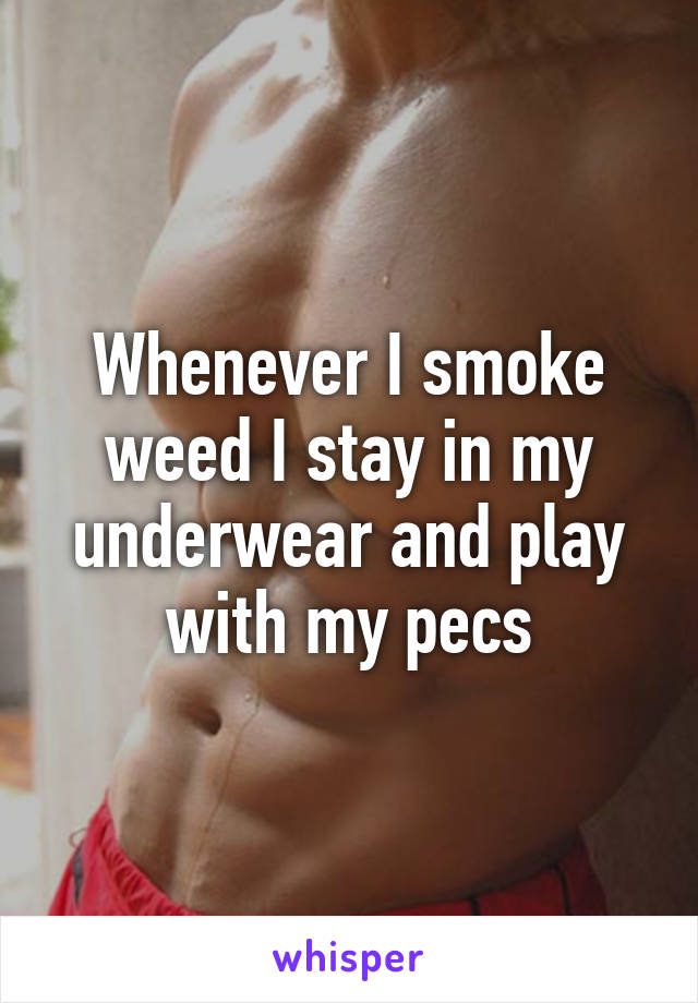 Whenever I smoke weed I stay in my underwear and play with my pecs