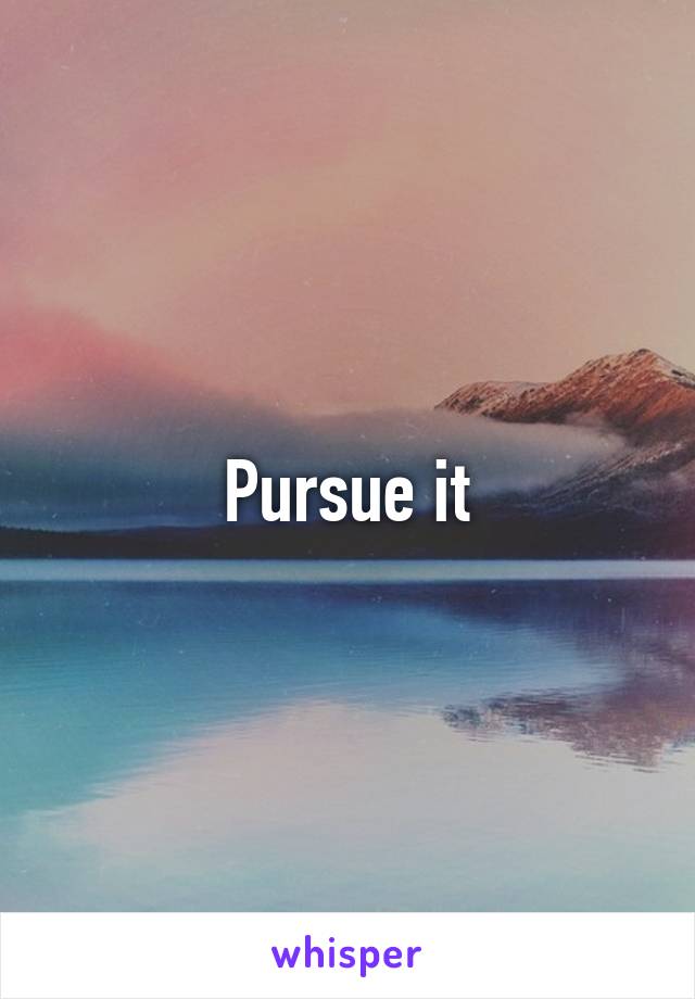 Pursue it