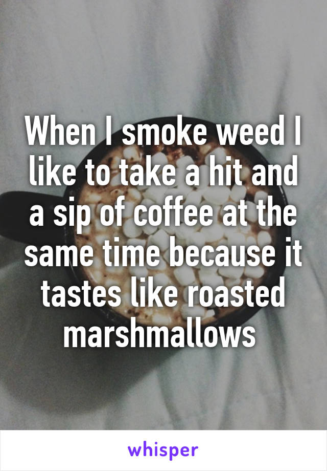 When I smoke weed I like to take a hit and a sip of coffee at the same time because it tastes like roasted marshmallows 
