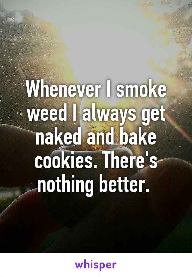 Whenever I smoke weed I always get naked and bake cookies. There's nothing better. 