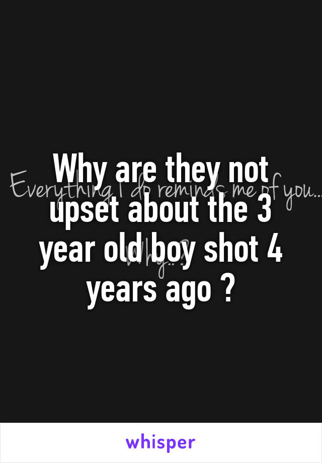 Why are they not upset about the 3 year old boy shot 4 years ago ?