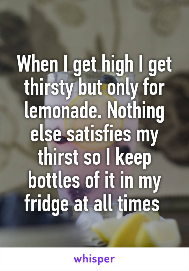When I get high I get thirsty but only for lemonade. Nothing else satisfies my thirst so I keep bottles of it in my fridge at all times 