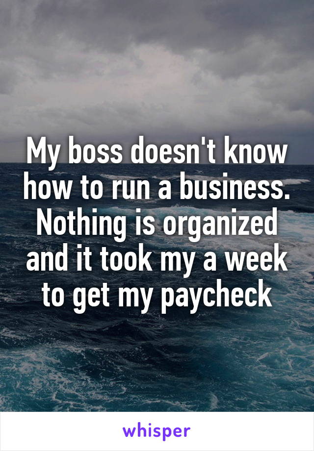 My boss doesn't know how to run a business. Nothing is organized and it took my a week to get my paycheck