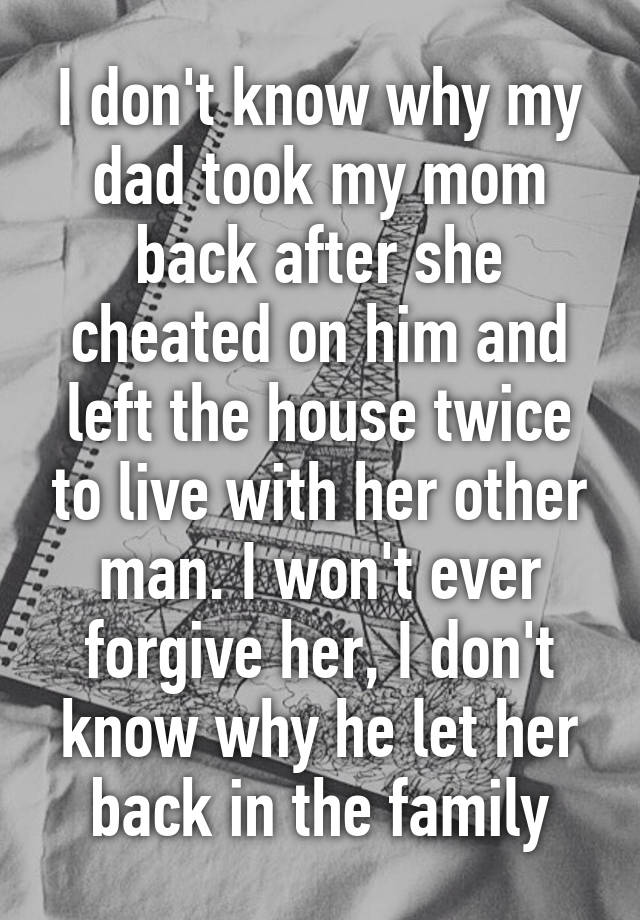 I don't know why my dad took my mom back after she cheated on him and ...