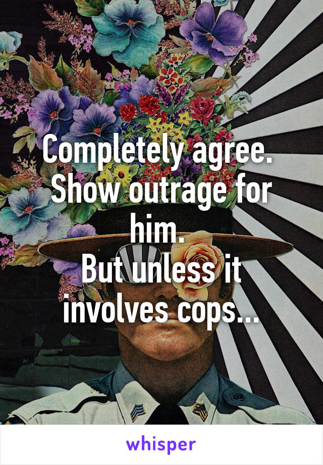 Completely agree.  Show outrage for him. 
But unless it involves cops...