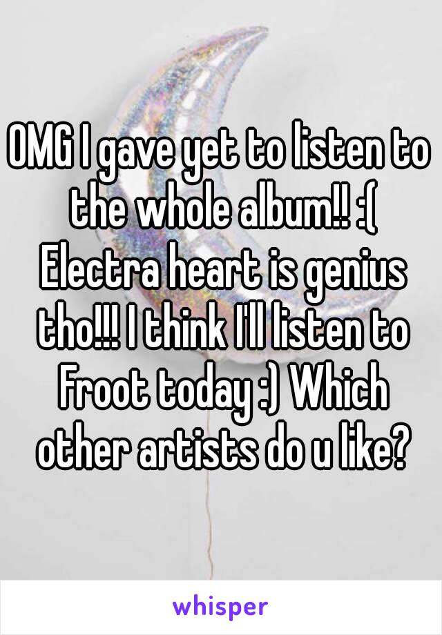 OMG I gave yet to listen to the whole album!! :( Electra heart is genius tho!!! I think I'll listen to Froot today :) Which other artists do u like?