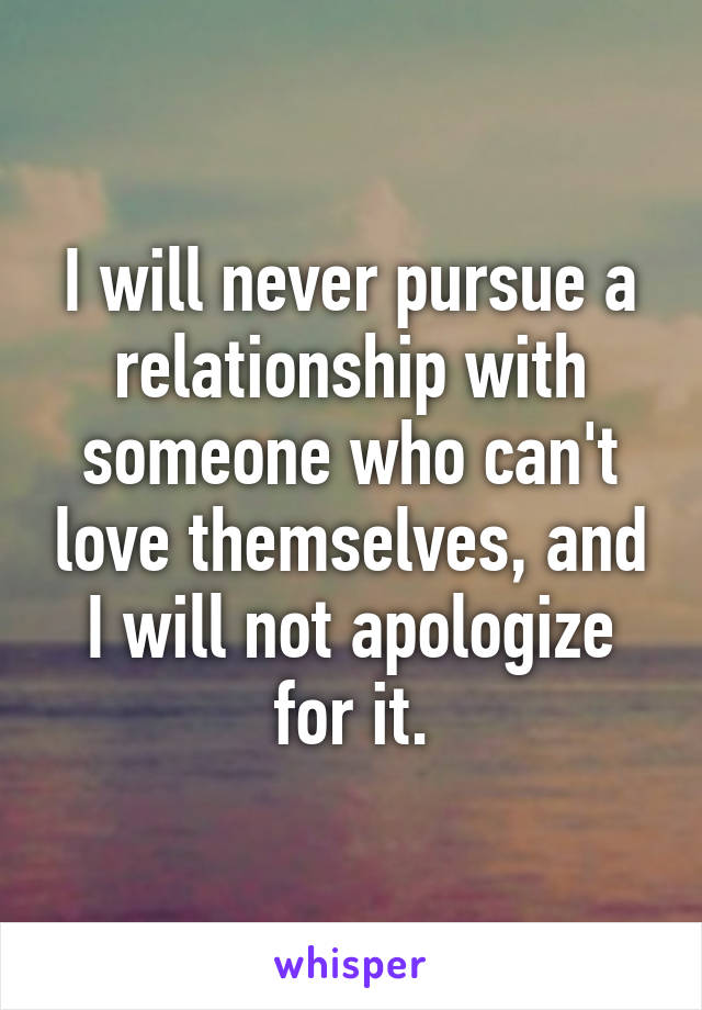 I will never pursue a relationship with someone who can't love themselves, and I will not apologize for it.