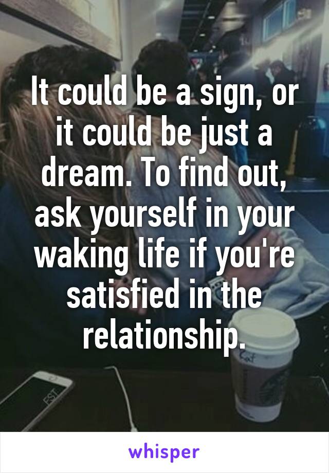 It could be a sign, or it could be just a dream. To find out, ask yourself in your waking life if you're satisfied in the relationship.
