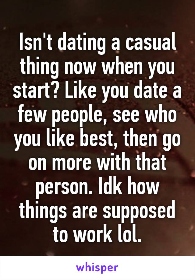 Isn't dating a casual thing now when you start? Like you date a few people, see who you like best, then go on more with that person. Idk how things are supposed to work lol.