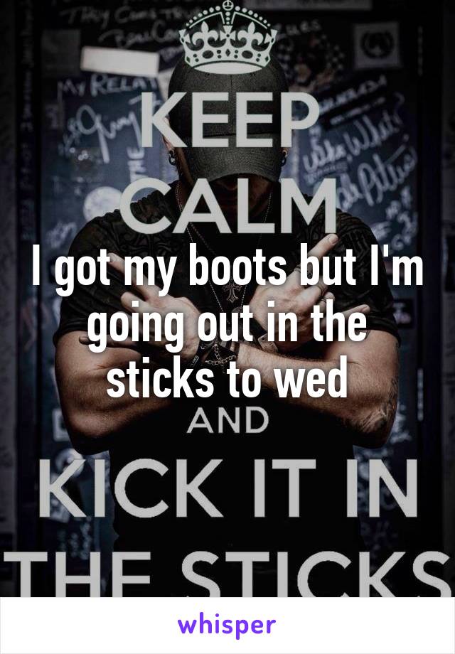I got my boots but I'm going out in the sticks to wed