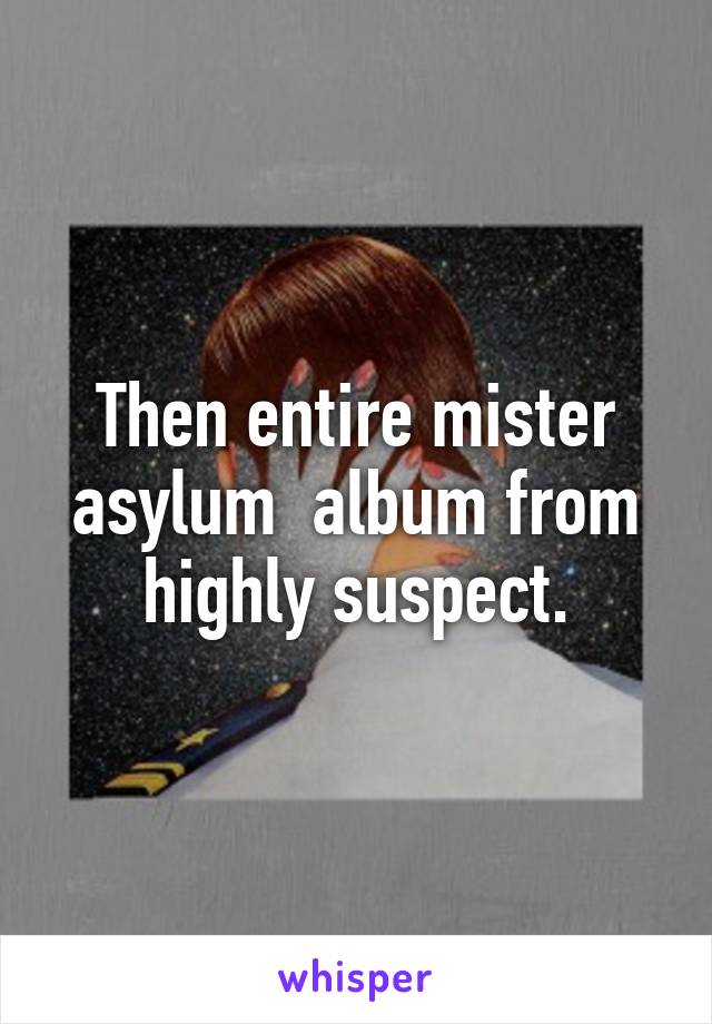 Then entire mister asylum  album from highly suspect.