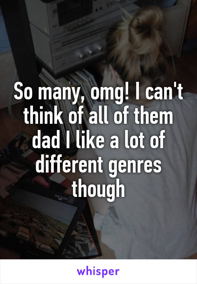 So many, omg! I can't think of all of them dad I like a lot of different genres though