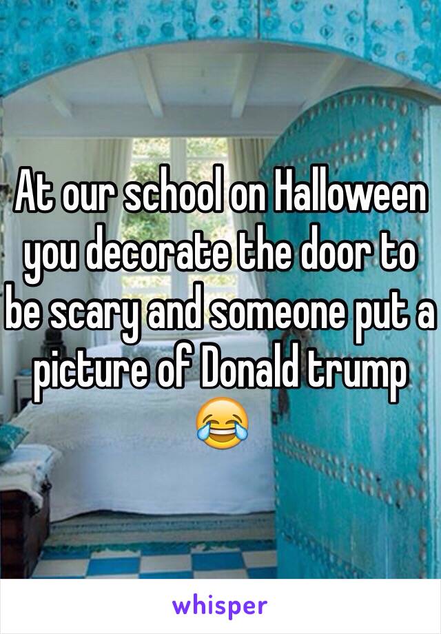 At our school on Halloween you decorate the door to be scary and someone put a picture of Donald trump 😂