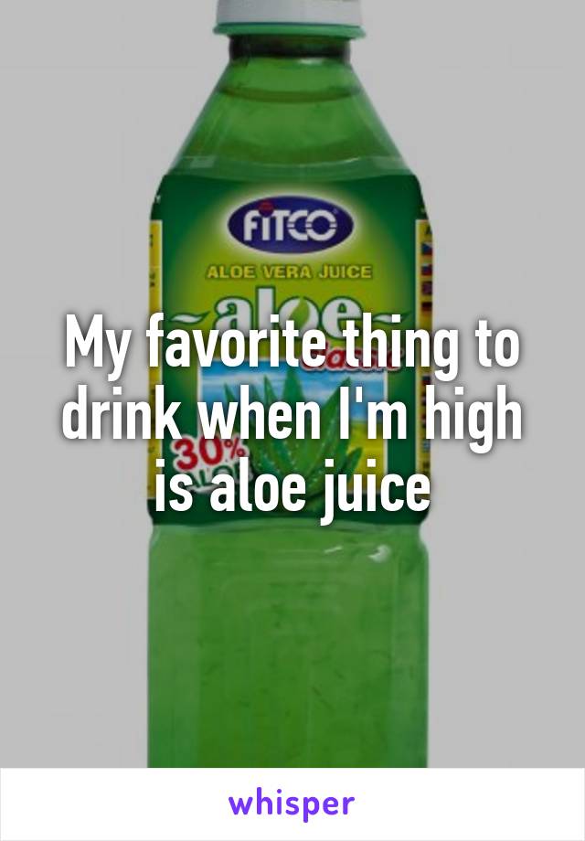 My favorite thing to drink when I'm high is aloe juice