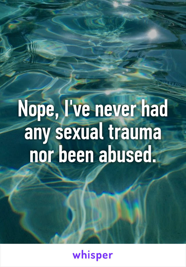 Nope, I've never had any sexual trauma nor been abused.