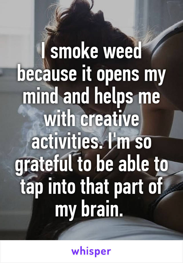 I smoke weed because it opens my mind and helps me with creative activities. I'm so grateful to be able to tap into that part of my brain. 
