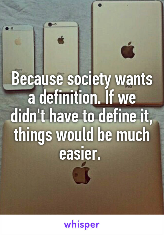 Because society wants a definition. If we didn't have to define it, things would be much easier. 