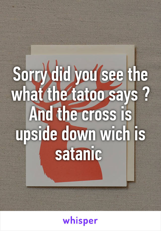 Sorry did you see the what the tatoo says ? And the cross is upside down wich is satanic 