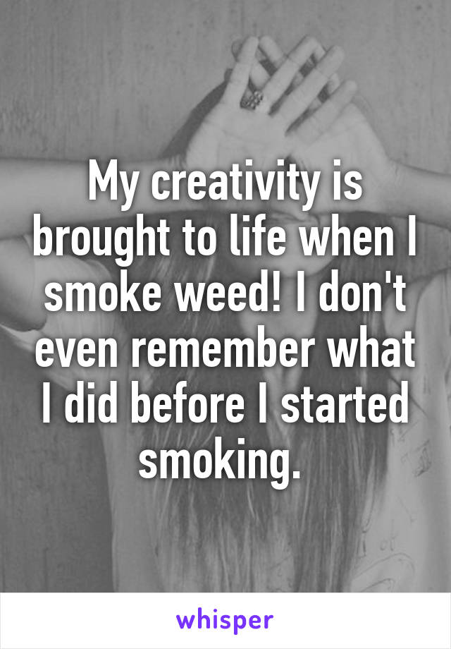 My creativity is brought to life when I smoke weed! I don't even remember what I did before I started smoking. 
