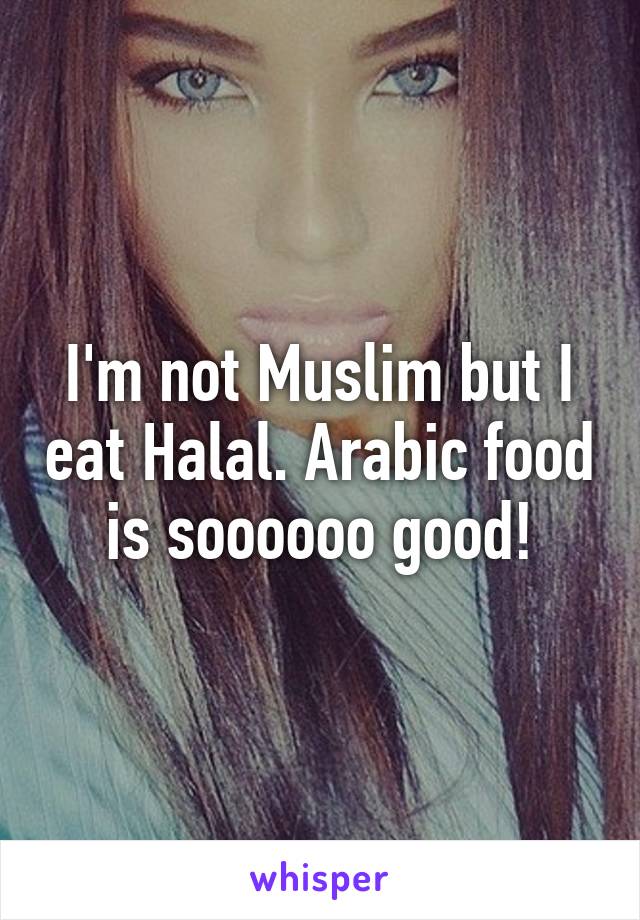I'm not Muslim but I eat Halal. Arabic food is soooooo good!